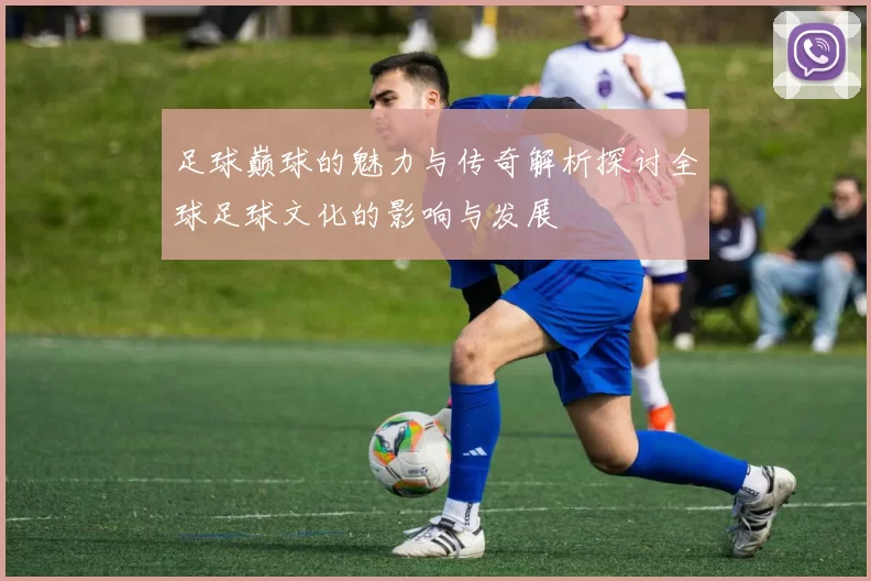 足球巅球的魅力与传奇解析探讨全球足球文化的影响与发展