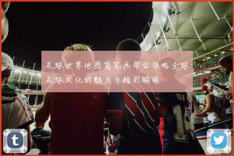 足球世界地图简笔画带你领略全球足球文化的魅力与精彩瞬间