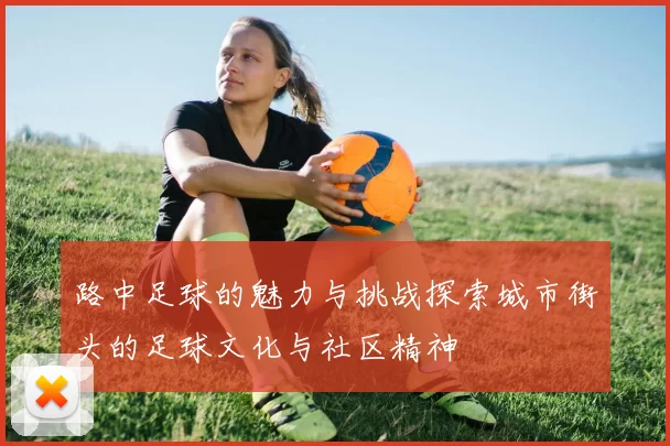 路中足球的魅力与挑战探索城市街头的足球文化与社区精神