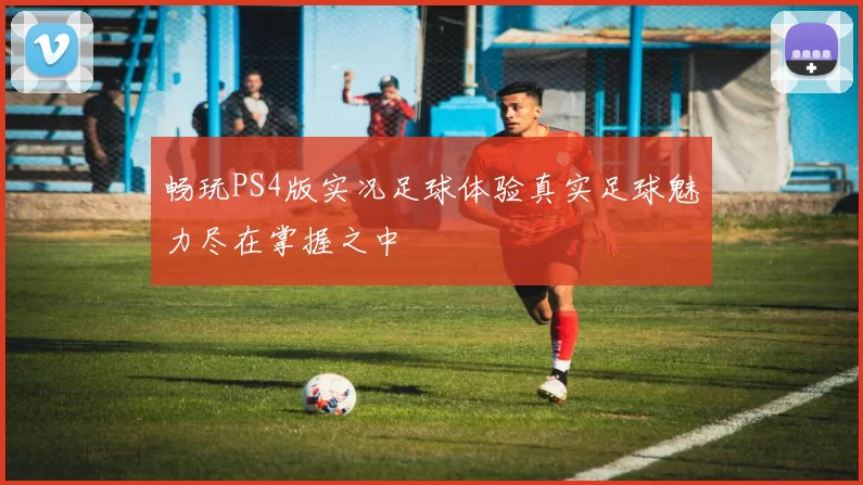 畅玩PS4版实况足球体验真实足球魅力尽在掌握之中