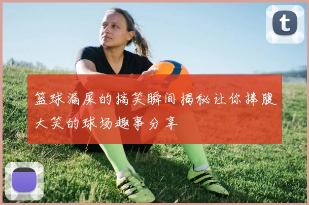 篮球漏屎的搞笑瞬间揭秘让你捧腹大笑的球场趣事分享