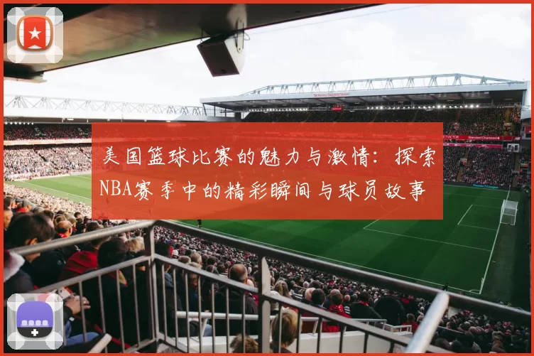 美国篮球比赛的魅力与激情：探索NBA赛季中的精彩瞬间与球员故事