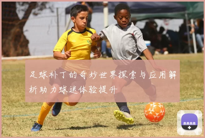 足球补丁的奇妙世界探索与应用解析助力球迷体验提升