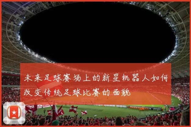 未来足球赛场上的新星机器人如何改变传统足球比赛的面貌