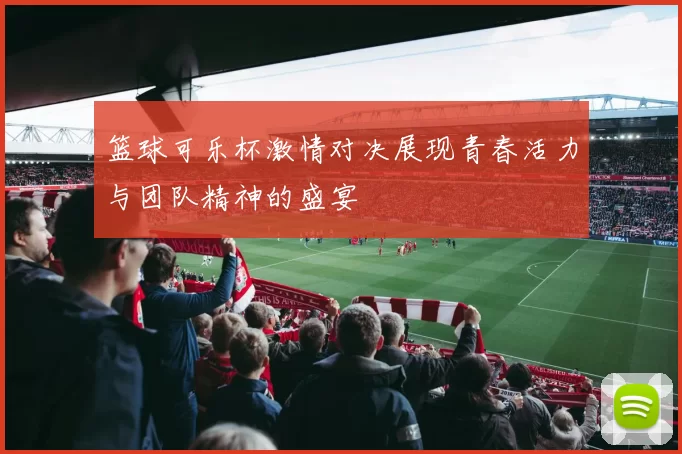 篮球可乐杯激情对决展现青春活力与团队精神的盛宴