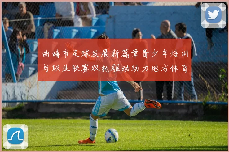 曲靖市足球发展新篇章青少年培训与职业联赛双轮驱动助力地方体育崛起