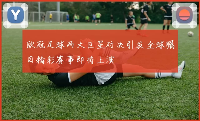 欧冠足球两大巨星对决引发全球瞩目精彩赛事即将上演